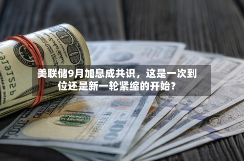 美联储9月加息成共识，这是一次到位还是新一轮紧缩的开始？-第2张图片
