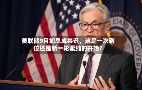 美联储9月加息成共识，这是一次到位还是新一轮紧缩的开始？
