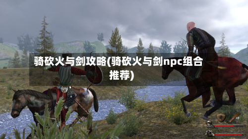 骑砍火与剑攻略(骑砍火与剑npc组合推荐)