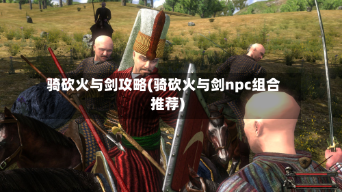 骑砍火与剑攻略(骑砍火与剑npc组合推荐)-第2张图片