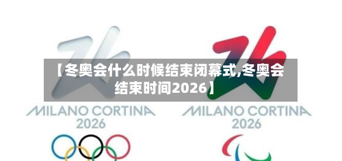 【冬奥会什么时候结束闭幕式,冬奥会结束时间2026】