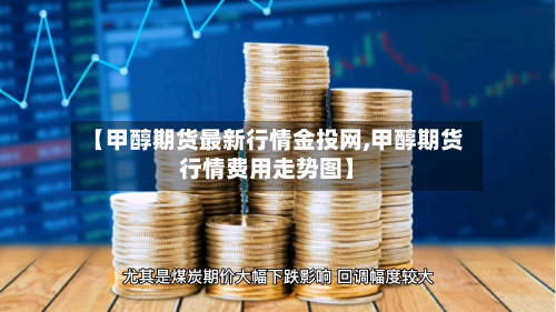 【甲醇期货最新行情金投网,甲醇期货行情费用走势图】