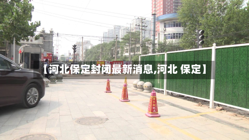 【河北保定封闭最新消息,河北 保定】-第2张图片