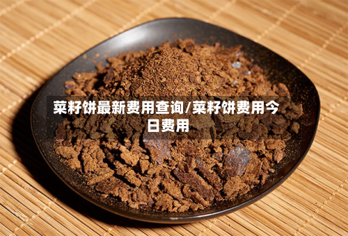 菜籽饼最新费用查询/菜籽饼费用今日费用