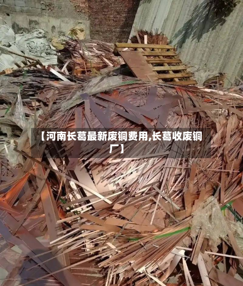 【河南长葛最新废铜费用,长葛收废铜厂】