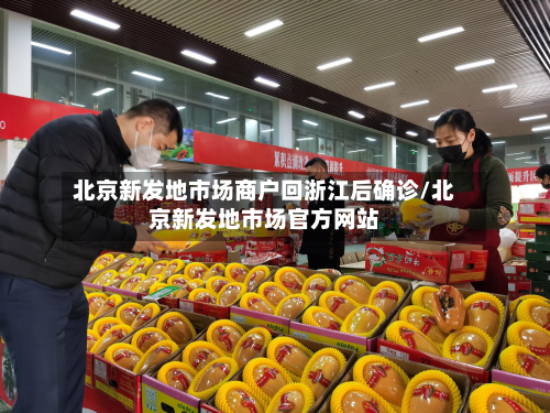 北京新发地市场商户回浙江后确诊/北京新发地市场官方网站