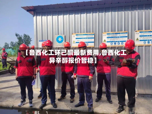 【鲁西化工环己酮最新费用,鲁西化工异辛醇报价暂稳】-第2张图片