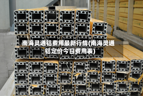南海灵通铝费用最新行情(南海灵通铝定价今日费用表)-第2张图片