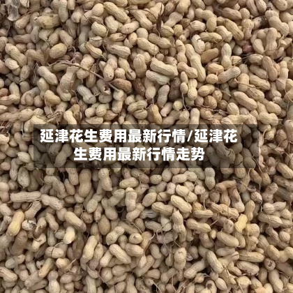 延津花生费用最新行情/延津花生费用最新行情走势-第2张图片