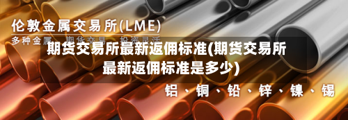 期货交易所最新返佣标准(期货交易所最新返佣标准是多少)-第2张图片
