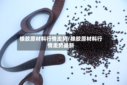 橡胶原材料行情走势/橡胶原材料行情走势最新-第2张图片