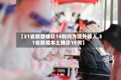 【31省新增确诊14例均为境外输入,31省新增本土确诊10例】-第2张图片