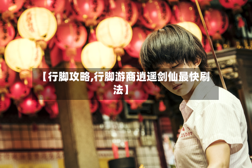 【行脚攻略,行脚游商逍遥剑仙最快刷法】