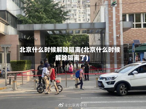 北京什么时候解除隔离(北京什么时候解除隔离了)