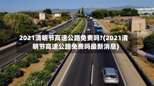 2021清明节高速公路免费吗?(2021清明节高速公路免费吗最新消息)