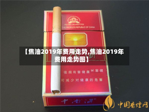 【焦油2019年费用走势,焦油2019年费用走势图】