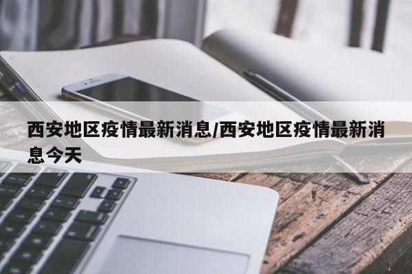 西安地区疫情最新消息/西安地区疫情最新消息今天