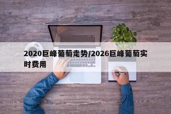 2020巨峰葡萄走势/2026巨峰葡萄实时费用