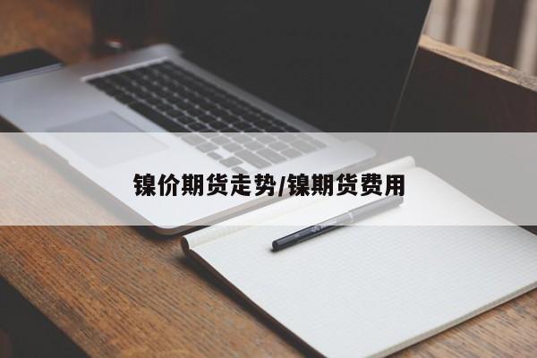 镍价期货走势/镍期货费用