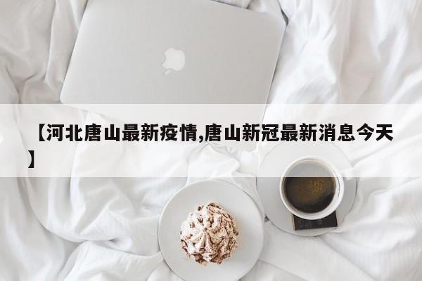 【河北唐山最新疫情,唐山新冠最新消息今天】