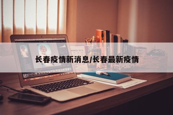 长春疫情新消息/长春最新疫情