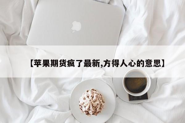【苹果期货疯了最新,方得人心的意思】