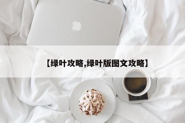【绿叶攻略,绿叶版图文攻略】