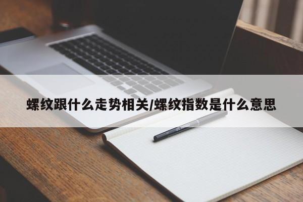 螺纹跟什么走势相关/螺纹指数是什么意思