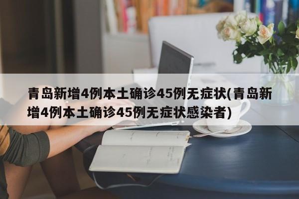 青岛新增4例本土确诊45例无症状(青岛新增4例本土确诊45例无症状感染者)