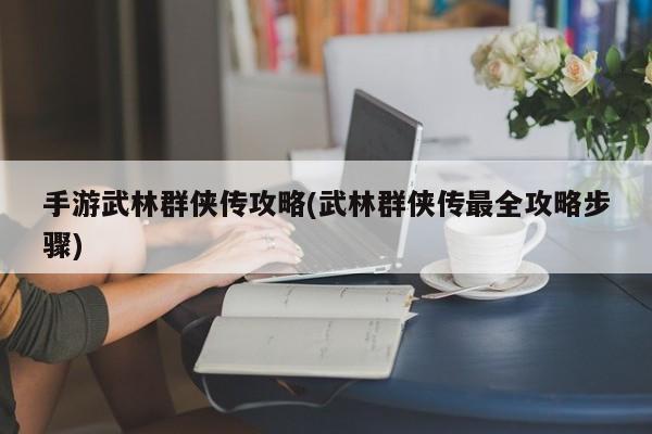 手游武林群侠传攻略(武林群侠传最全攻略步骤)