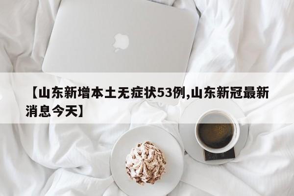【山东新增本土无症状53例,山东新冠最新消息今天】