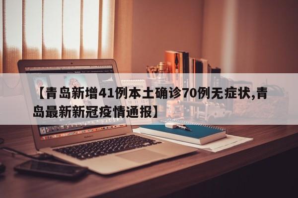 【青岛新增41例本土确诊70例无症状,青岛最新新冠疫情通报】