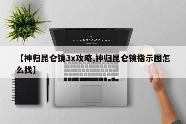 【神归昆仑镜3x攻略,神归昆仑镜指示图怎么找】