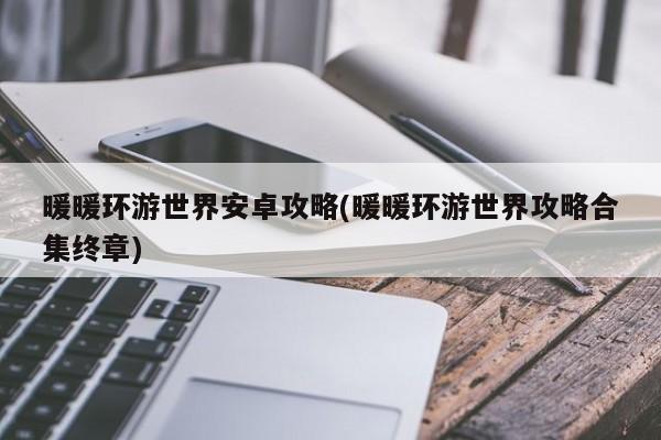 暖暖环游世界安卓攻略(暖暖环游世界攻略合集终章)