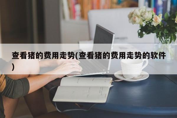 查看猪的费用走势(查看猪的费用走势的软件)