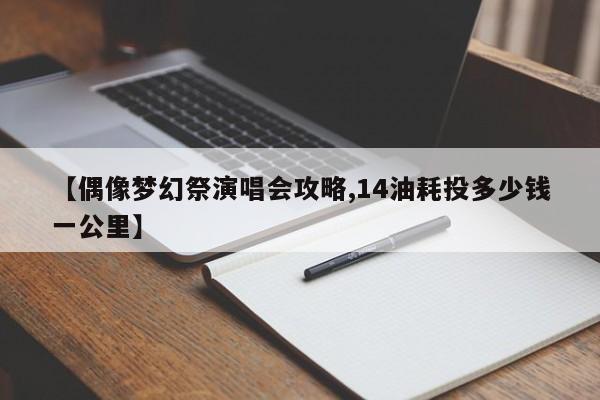 【偶像梦幻祭演唱会攻略,14油耗投多少钱一公里】
