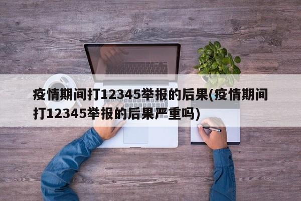 疫情期间打12345举报的后果(疫情期间打12345举报的后果严重吗)