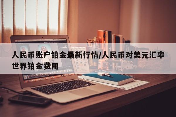 人民币账户铂金最新行情/人民币对美元汇率世界铂金费用