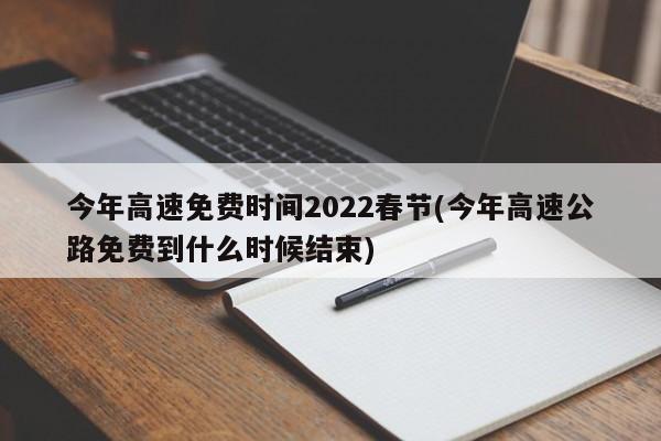 今年高速免费时间2022春节(今年高速公路免费到什么时候结束)