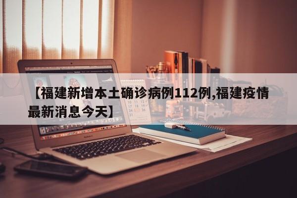 【福建新增本土确诊病例112例,福建疫情最新消息今天】