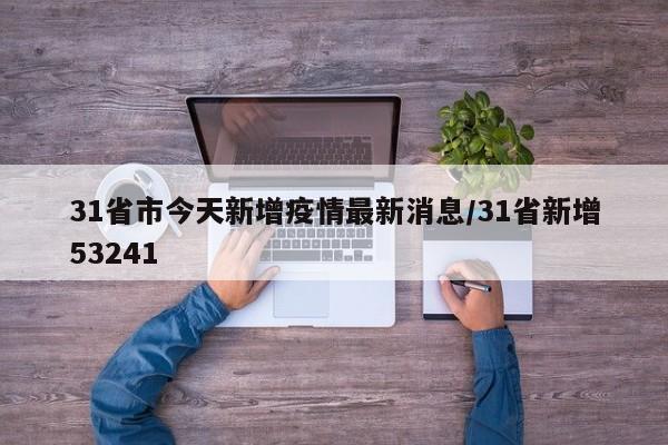 31省市今天新增疫情最新消息/31省新增53241
