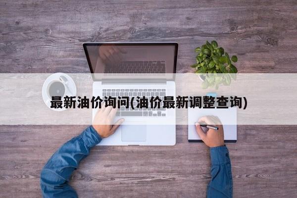 最新油价询问(油价最新调整查询)