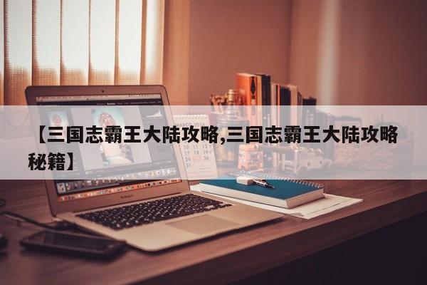 【三国志霸王大陆攻略,三国志霸王大陆攻略秘籍】