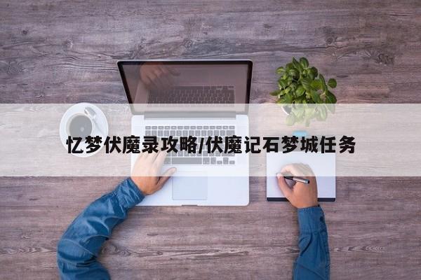 忆梦伏魔录攻略/伏魔记石梦城任务