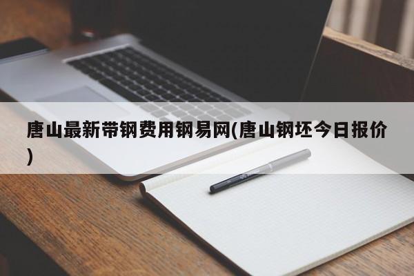 唐山最新带钢费用钢易网(唐山钢坯今日报价)