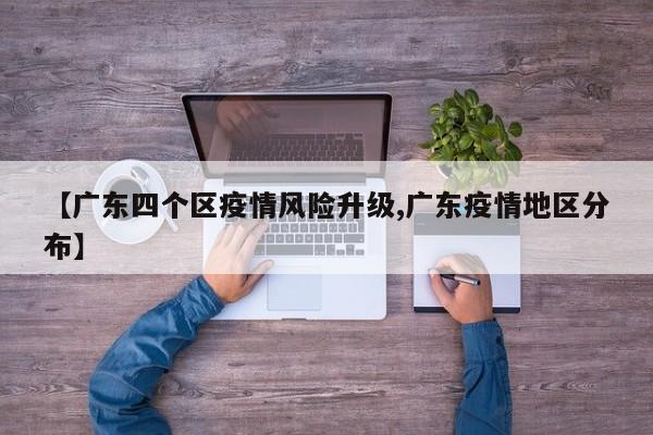 【广东四个区疫情风险升级,广东疫情地区分布】
