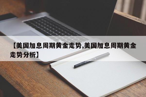 【美国加息周期黄金走势,美国加息周期黄金走势分析】