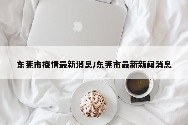 东莞市疫情最新消息/东莞市最新新闻消息