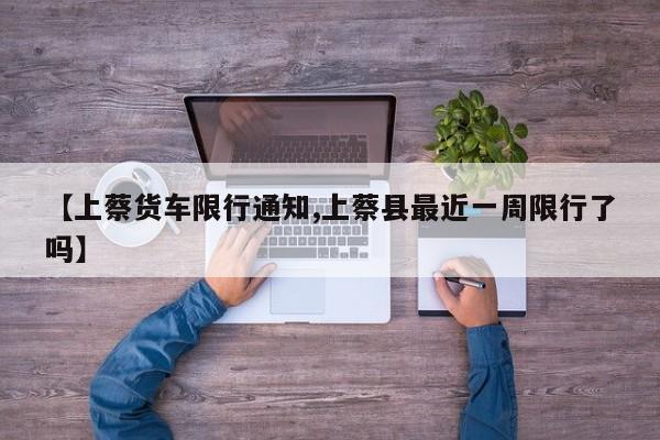 【上蔡货车限行通知,上蔡县最近一周限行了吗】