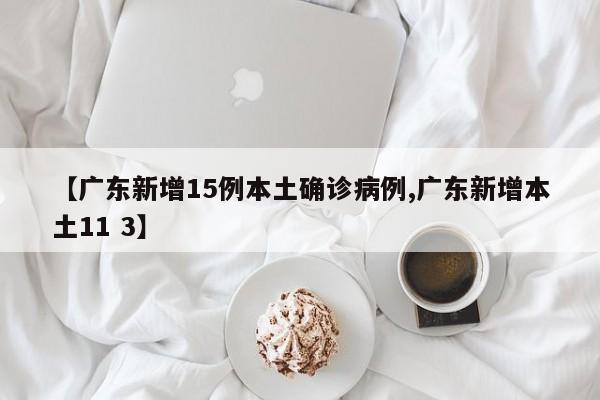 【广东新增15例本土确诊病例,广东新增本土11 3】
